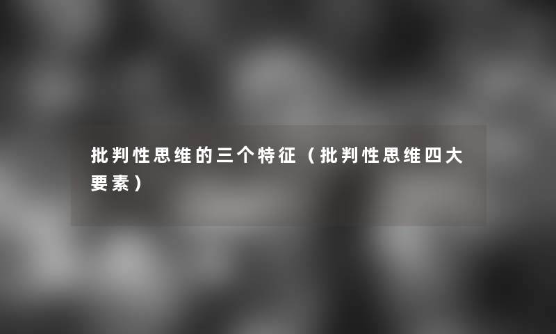 批判性思维的三个特征(批判性思维四大要素) 批判性思维的三个特征(批判性思维四大要素)