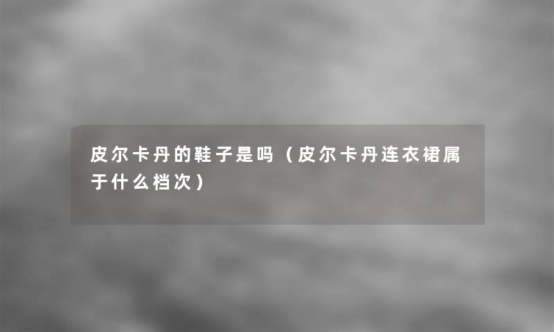 皮尔卡丹的鞋子是吗(皮尔卡丹连衣裙属于什么档次) 皮尔卡丹的鞋子是吗(皮尔卡丹连衣裙属于什么档次)