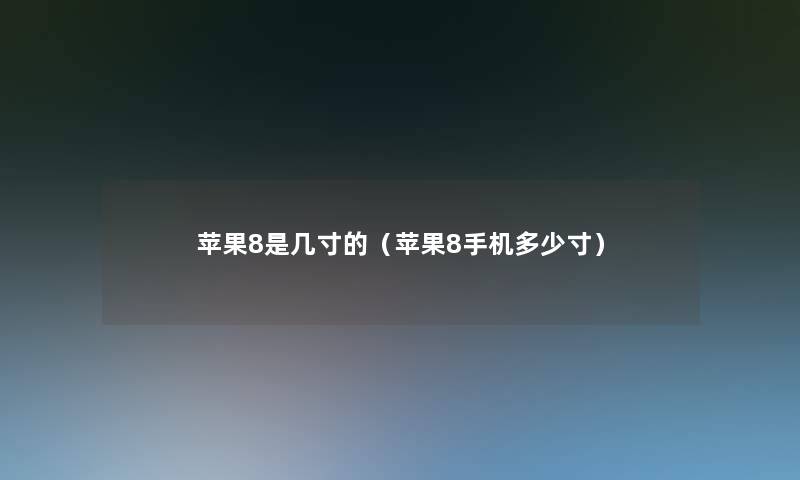 苹果8是几寸的(苹果8手机多少寸) 苹果8是几寸的(苹果8手机多少寸)