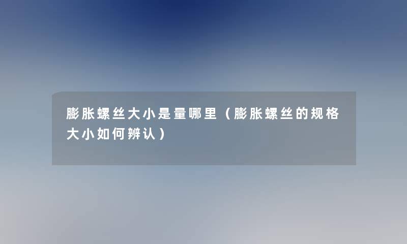 膨胀螺丝大小是量哪里(膨胀螺丝的规格大小如何辨认) 膨胀螺丝大小是量哪里(膨胀螺丝的规格大小如何辨认)