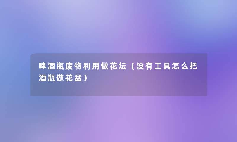 啤酒瓶废物利用做花坛(没有工具怎么把酒瓶做花盆) 啤酒瓶废物利用做花坛(没有工具怎么把酒瓶做花盆)