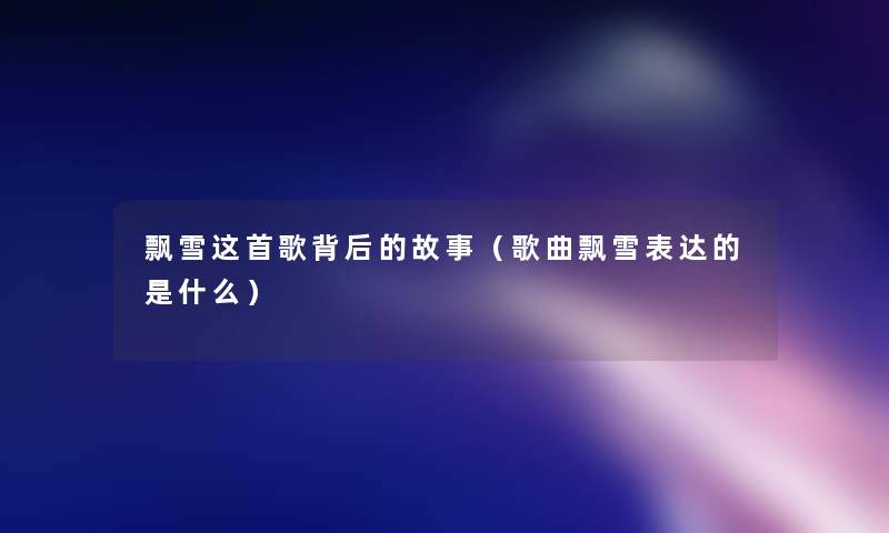 飘雪这首歌背后的故事(歌曲飘雪表达的是什么) 飘雪这首歌背后的故事(歌曲飘雪表达的是什么)