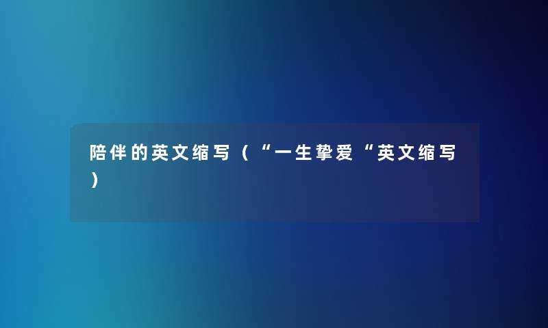 陪伴的英文缩写(“一生挚爱“英文缩写) 陪伴的英文缩写(“一生挚爱“英文缩写)