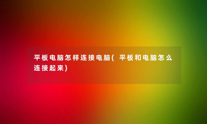 平板电脑怎样连接电脑(平板和电脑怎么连接起来) 平板电脑怎样连接电脑(平板和电脑怎么连接起来)
