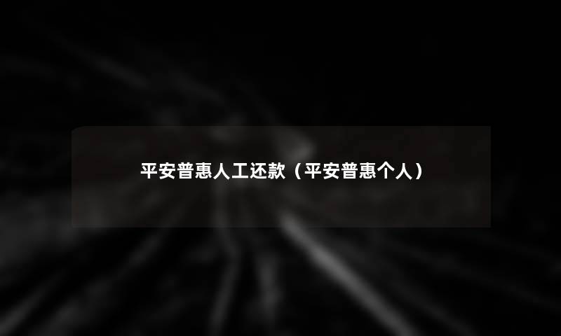 平安普惠人工还款(平安普惠个人) 平安普惠人工还款(平安普惠个人)