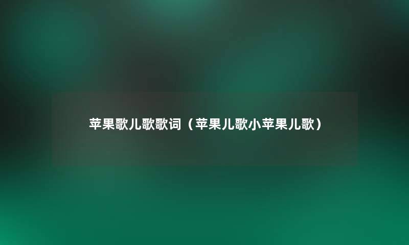 苹果歌儿歌歌词(苹果儿歌小苹果儿歌) 苹果歌儿歌歌词(苹果儿歌小苹果儿歌)