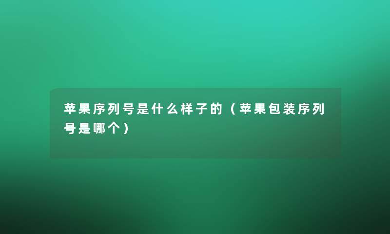 苹果序列号是什么样子的(苹果包装序列号是哪个) 苹果序列号是什么样子的(苹果包装序列号是哪个)