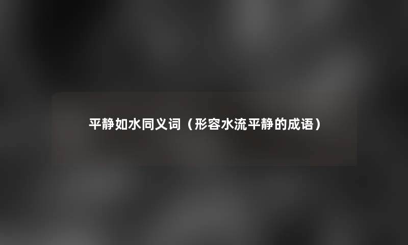 平静如水同义词(形容水流平静的成语) 平静如水同义词(形容水流平静的成语)