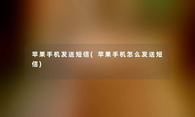 苹果手机发送短信(苹果手机怎么发送短信) 苹果手机发送短信(苹果手机怎么发送短信)