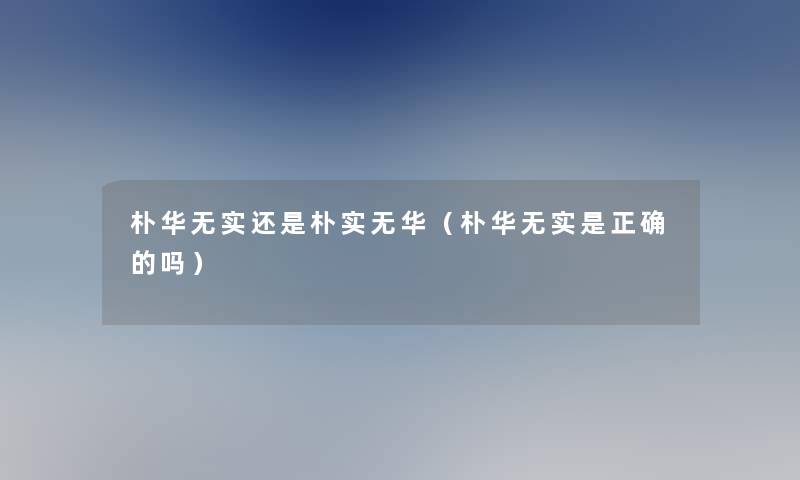 朴华无实还是朴实无华(朴华无实是正确的吗) 朴华无实还是朴实无华(朴华无实是正确的吗)