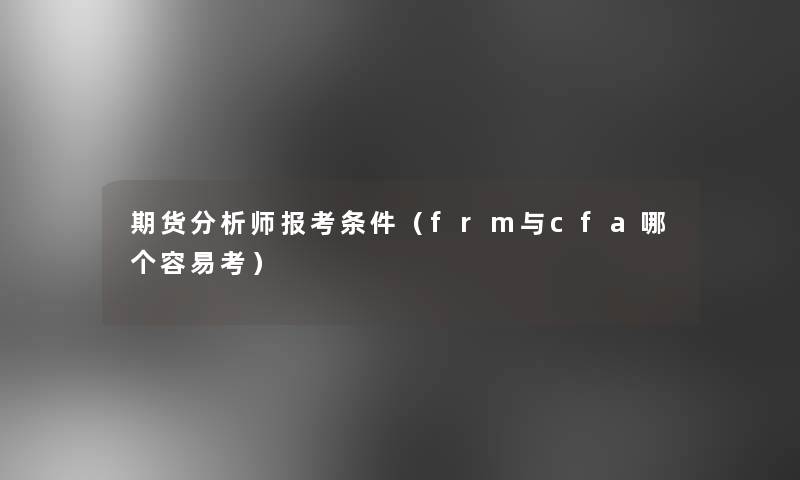 期货要说师报考条件(frm与cfa哪个容易考) 期货要说师报考条件(frm与cfa哪个容易考)