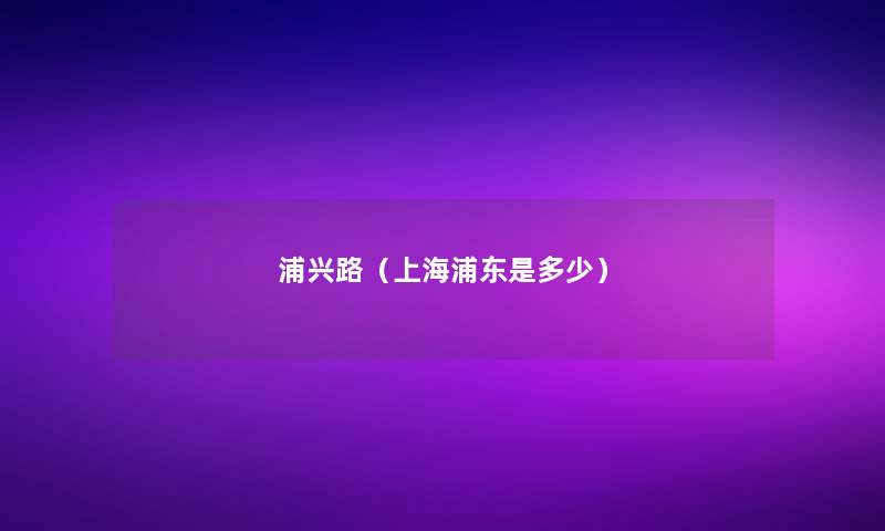 浦兴路(上海浦东是多少) 浦兴路(上海浦东是多少)