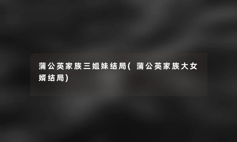 蒲公英家族三姐妹结局(蒲公英家族大女婿结局) 蒲公英家族三姐妹结局(蒲公英家族大女婿结局)