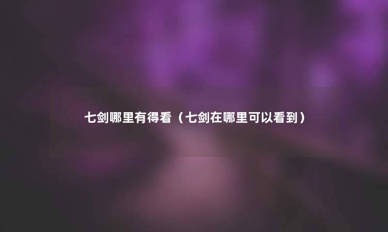 七剑哪里有得看(七剑在哪里可以看到) 七剑哪里有得看(七剑在哪里可以看到)