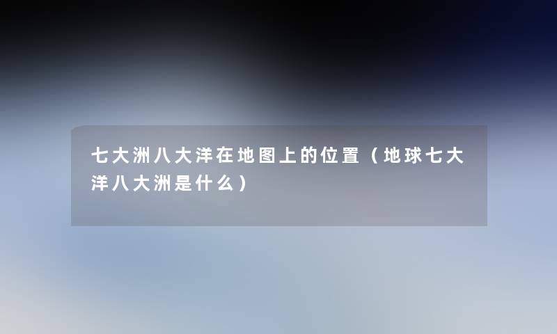 七大洲八大洋在地图上的位置(地球七大洋八大洲是什么) 七大洲八大洋在地图上的位置(地球七大洋八大洲是什么)
