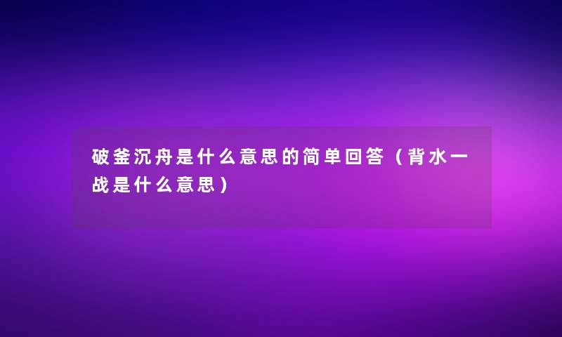 破釜沉舟是什么意思的简单回答(背水一战是什么意思) 破釜沉舟是什么意思的简单回答(背水一战是什么意思)