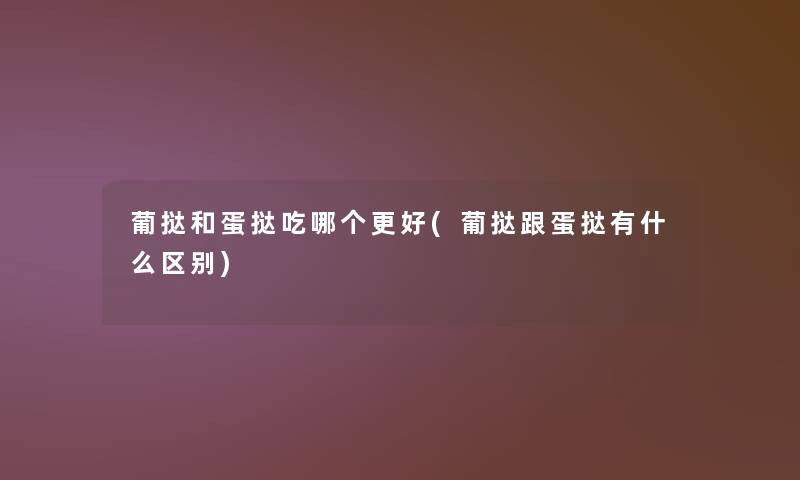 葡挞和蛋挞吃哪个更好(葡挞跟蛋挞有什么区别) 葡挞和蛋挞吃哪个更好(葡挞跟蛋挞有什么区别)