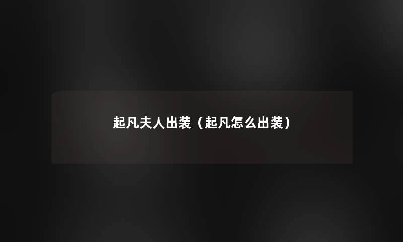 起凡夫人出装(起凡怎么出装) 起凡夫人出装(起凡怎么出装)