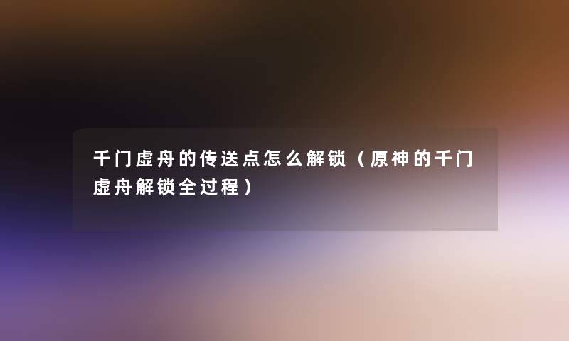 千门虚舟的传送点怎么解锁(原神的千门虚舟解锁全过程) 千门虚舟的传送点怎么解锁(原神的千门虚舟解锁全过程)