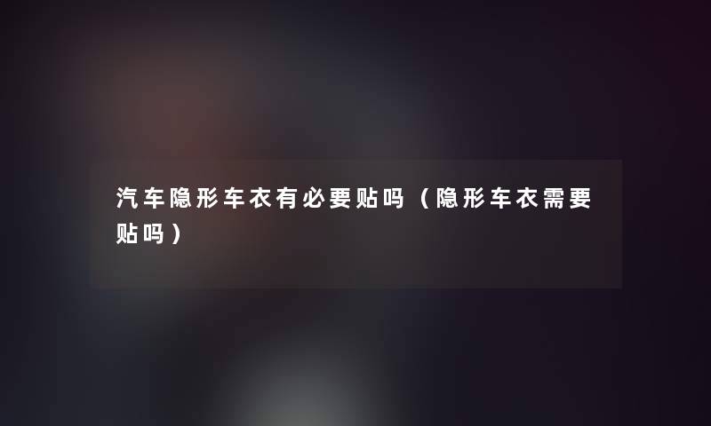 汽车隐形车衣有必要贴吗(隐形车衣需要贴吗) 汽车隐形车衣有必要贴吗(隐形车衣需要贴吗)