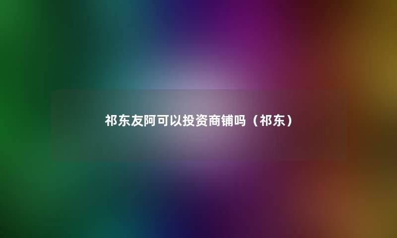 祁东友阿可以投资商铺吗(祁东) 祁东友阿可以投资商铺吗(祁东)