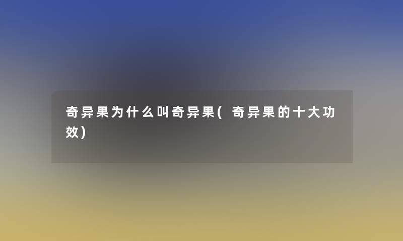 奇异果为什么叫奇异果(奇异果的一些功效) 奇异果为什么叫奇异果(奇异果的一些功效)