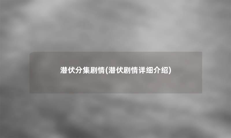 潜伏分集剧情(潜伏剧情详细介绍) 潜伏分集剧情(潜伏剧情详细介绍)