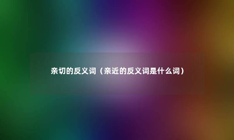 亲切的反义词(亲近的反义词是什么词) 亲切的反义词(亲近的反义词是什么词)