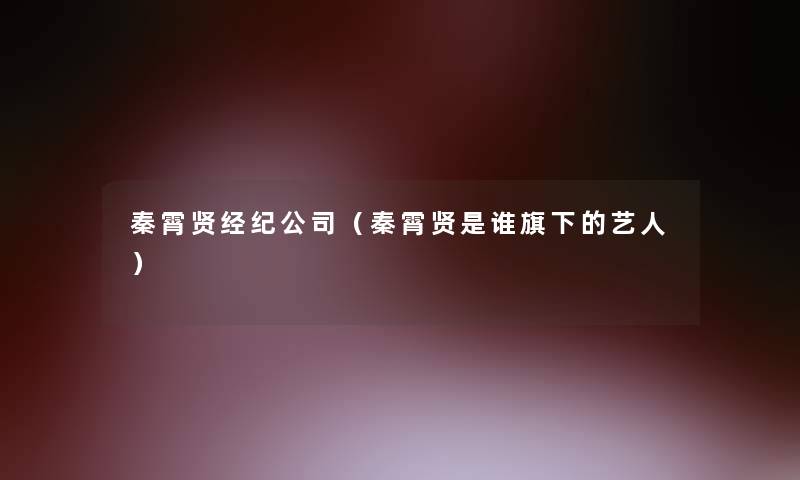 秦霄贤经纪公司(秦霄贤是谁旗下的艺人) 秦霄贤经纪公司(秦霄贤是谁旗下的艺人)