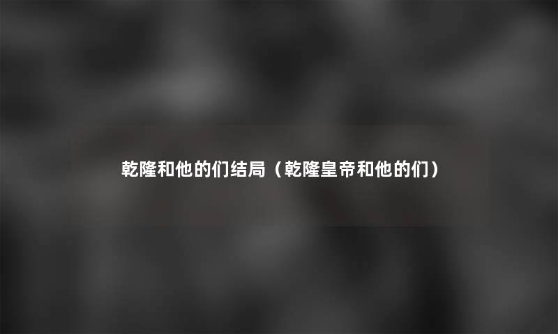 乾隆和他的们结局(乾隆皇帝和他的们) 乾隆和他的们结局(乾隆皇帝和他的们)