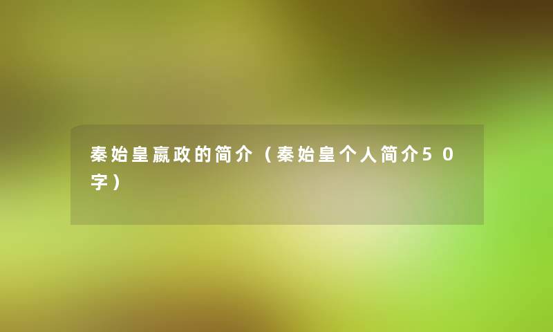 秦始皇嬴政的简介(秦始皇个人简介50字) 秦始皇嬴政的简介(秦始皇个人简介50字)
