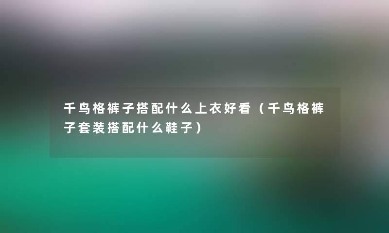 千鸟格裤子搭配什么上衣好看(千鸟格裤子套装搭配什么鞋子) 千鸟格裤子搭配什么上衣好看(千鸟格裤子套装搭配什么鞋子)