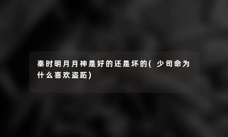 秦时明月月神是好的还是坏的(少司命为什么喜欢盗跖) 秦时明月月神是好的还是坏的(少司命为什么喜欢盗跖)