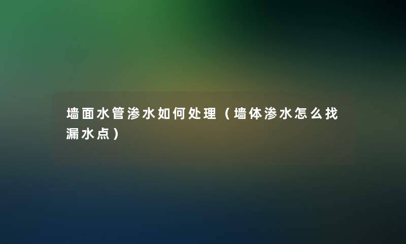 墙面水管渗水如何处理(墙体渗水怎么找漏水点) 墙面水管渗水如何处理(墙体渗水怎么找漏水点)