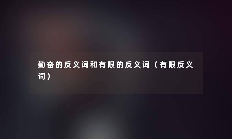 勤奋的反义词和有限的反义词(有限反义词) 勤奋的反义词和有限的反义词(有限反义词)