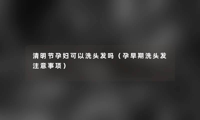 清明节孕妇可以洗头发吗(孕早期洗头发事项) 清明节孕妇可以洗头发吗(孕早期洗头发事项)