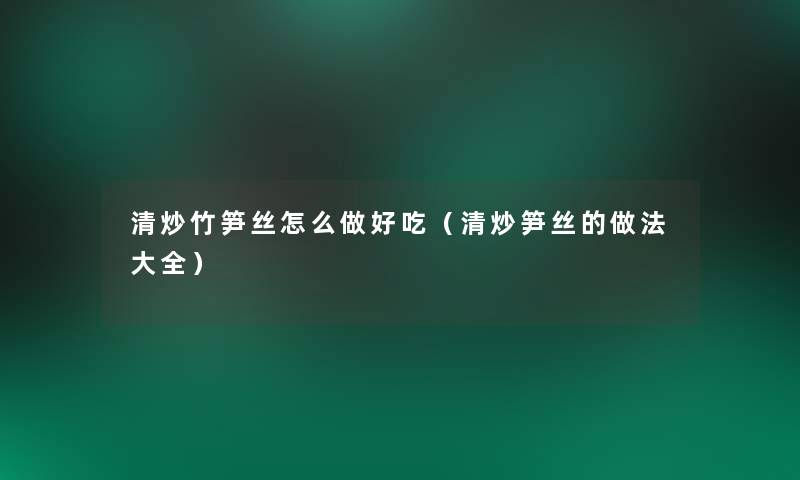 清炒竹笋丝怎么做好吃(清炒笋丝的做法大全) 清炒竹笋丝怎么做好吃(清炒笋丝的做法大全)