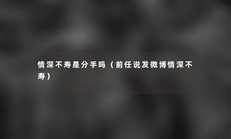 情深不寿是分手吗(前任说发微博情深不寿) 情深不寿是分手吗(前任说发微博情深不寿)