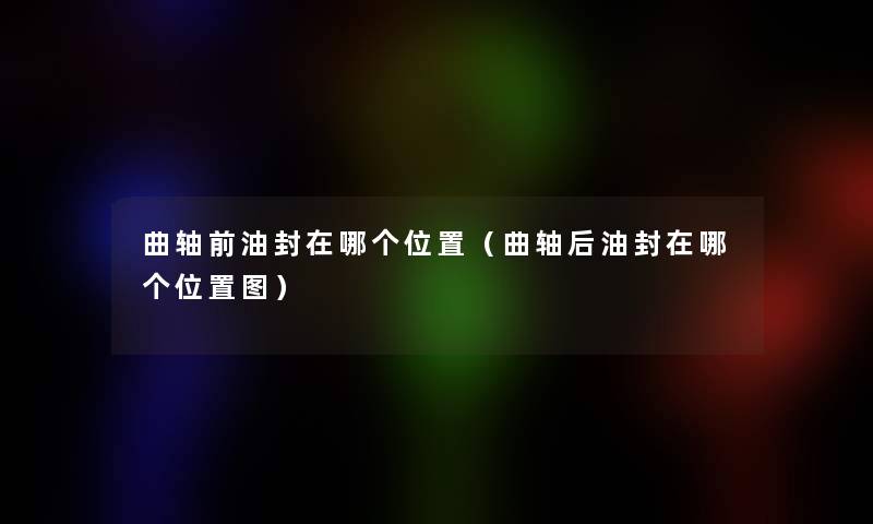 曲轴前油封在哪个位置(曲轴后油封在哪个位置图) 曲轴前油封在哪个位置(曲轴后油封在哪个位置图)
