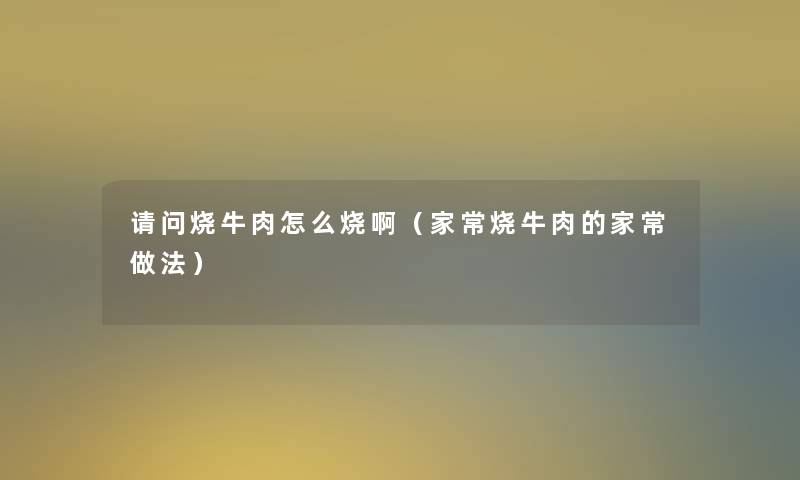 请问烧牛肉怎么烧啊(家常烧牛肉的家常做法) 请问烧牛肉怎么烧啊(家常烧牛肉的家常做法)