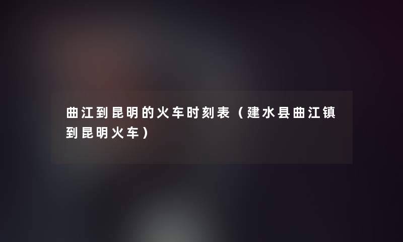 曲江到昆明的火车时刻表(建水县曲江镇到昆明火车) 曲江到昆明的火车时刻表(建水县曲江镇到昆明火车)