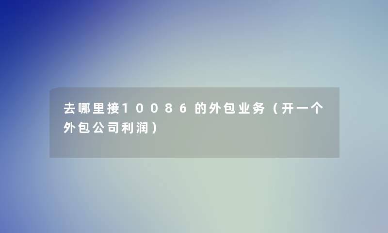 去哪里接10086的外包业务(开一个外包公司利润) 去哪里接10086的外包业务(开一个外包公司利润)