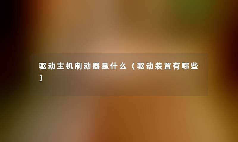 驱动主机制动器是什么(驱动装置有哪些) 驱动主机制动器是什么(驱动装置有哪些)