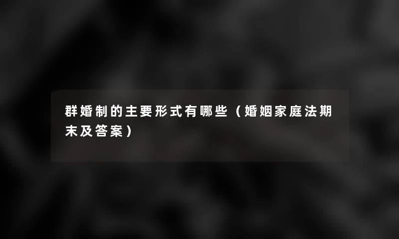 群婚制的主要形式有哪些(婚姻家庭法期末及答案) 群婚制的主要形式有哪些(婚姻家庭法期末及答案)