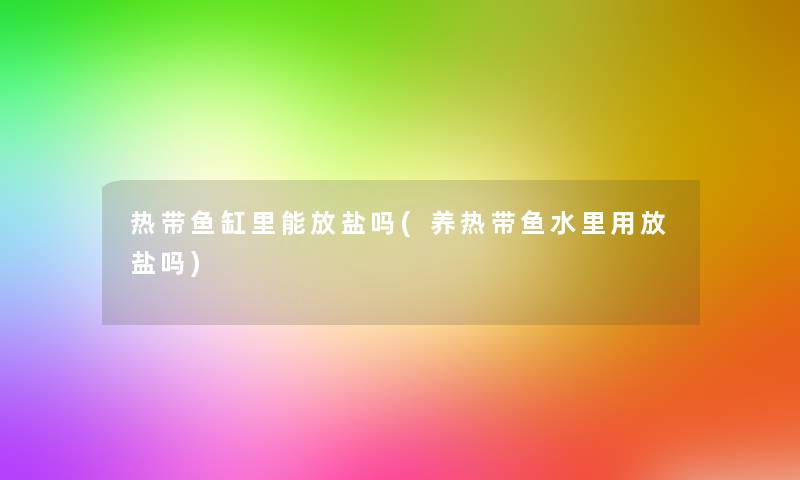 热带鱼缸里能放盐吗(养热带鱼水里用放盐吗) 热带鱼缸里能放盐吗(养热带鱼水里用放盐吗)