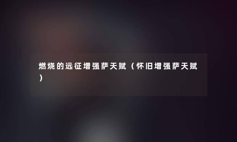 燃烧的远征增强萨天赋(怀旧增强萨天赋) 燃烧的远征增强萨天赋(怀旧增强萨天赋)
