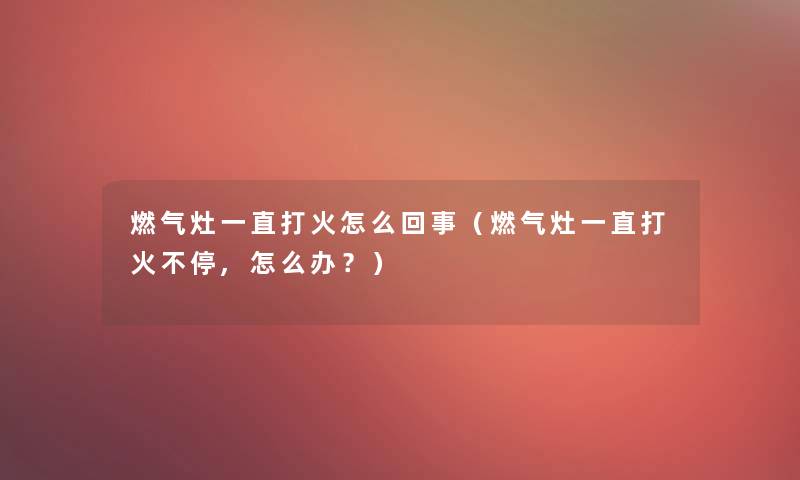 燃气灶一直打火怎么回事(燃气灶一直打火不停,怎么办?) 燃气灶一直打火怎么回事(燃气灶一直打火不停,怎么办?)