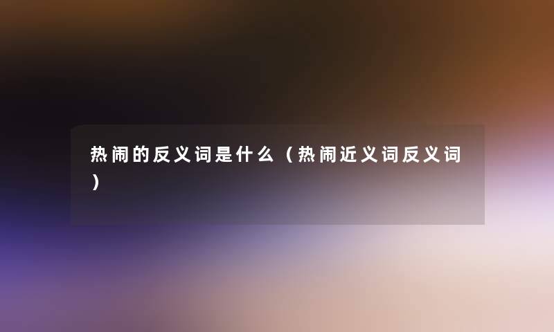 热闹的反义词是什么(热闹近义词反义词) 热闹的反义词是什么(热闹近义词反义词)