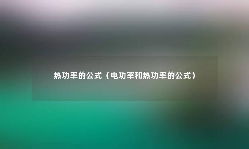 热功率的公式(电功率和热功率的公式) 热功率的公式(电功率和热功率的公式)