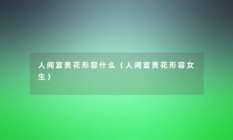 人间富贵花形容什么(人间富贵花形容女生) 人间富贵花形容什么(人间富贵花形容女生)